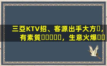 三亞KTV招、客源出手大方，有素質，生意火爆，